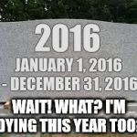 tombstone | 2016; JANUARY 1, 2016 - DECEMBER 31, 2016; WAIT! WHAT? I'M DYING THIS YEAR TOO? | image tagged in tombstone | made w/ Imgflip meme maker