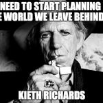 Not even 2016 could take this guy down. | WE NEED TO START PLANNING FOR THE WORLD WE LEAVE BEHIND TO; KIETH RICHARDS | image tagged in kieth richards talks death,bacon,kieth richards,2016,deat | made w/ Imgflip meme maker