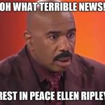 Steve Harvey | OH WHAT TERRIBLE NEWS! REST IN PEACE ELLEN RIPLEY | image tagged in steve harvey | made w/ Imgflip meme maker