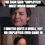 Bad Pun Maguire | THE SIGN SAID "EMPLOYEES MUST WASH HANDS"; I WAITED QUITE A WHILE, BUT NO EMPLOYEES EVER CAME IN. SO I WASHED THEM MYSELF. | image tagged in bad pun maguire | made w/ Imgflip meme maker