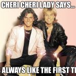 Cheri Cheri lady says | CHERI CHERI LADY SAYS... IT'S ALWAYS LIKE THE FIRST TIME. | image tagged in memes,always,like,the,first time | made w/ Imgflip meme maker