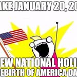 X All The Y, With USA Flag | MAKE JANUARY 20, 2017; A NEW NATIONAL HOLIDAY; REBIRTH OF AMERICA DAY! | image tagged in memes,x all the y with usa flag | made w/ Imgflip meme maker
