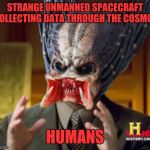 Predator-Alien-Guy | STRANGE UNMANNED SPACECRAFT COLLECTING DATA THROUGH THE COSMOS; HUMANS | image tagged in predator-alien-guy | made w/ Imgflip meme maker