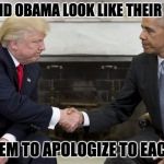 trump and obama awkwardness | TRUMP AND OBAMA LOOK LIKE THEIR MOTHERS; TOLD THEM TO APOLOGIZE TO EACHOTHER | image tagged in trump and obama awkwardness | made w/ Imgflip meme maker