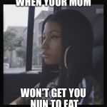 nicki minaj meme | WHEN YOUR MOM; WON'T GET YOU NUN TO EAT | image tagged in nicki minaj meme | made w/ Imgflip meme maker