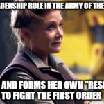 Princess Leia The Force Awakens | IS DENIED A LEADERSHIP ROLE IN THE ARMY OF THE NEW REPUBLIC; GOES OUT AND FORMS HER OWN "RESISTANCE" TO FIGHT THE FIRST ORDER | image tagged in princess leia the force awakens,star wars episode vii,carrie fisher,princess leia,the force awakens | made w/ Imgflip meme maker