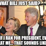 Trumps and Clintons | YOU HEAR WHAT BILL JUST SAID? HE THINKS IF I RAN FOR PRESIDENT, EVEN HILLARY COULD BEAT ME... THAT SOUNDS LIKE A WAGER | image tagged in trumps and clintons | made w/ Imgflip meme maker