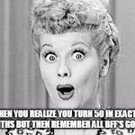 I love lucy | WHEN YOU REALIZE YOU TURN 50 IN EXACTLY 5 MONTHS BUT THEN REMEMBER ALL BFF'S GO FIRST! | image tagged in i love lucy | made w/ Imgflip meme maker