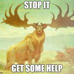 Boi Elk | STOP IT; GET SOME HELP | image tagged in boi elk | made w/ Imgflip meme maker