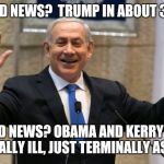 netanyahu hands in air sorry been confusing  | THE GOOD NEWS? 
TRUMP IN ABOUT 3 WEEKS; THE BAD NEWS?
OBAMA AND KERRY AREN'T TERMINALLY ILL, JUST TERMINALLY ASSHOLES | image tagged in netanyahu hands in air sorry been confusing | made w/ Imgflip meme maker