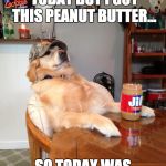 redneck retriever part 2 | DIDN'T CATCH NOTHIN TODAY BUT I GOT THIS PEANUT BUTTER... SO TODAY WAS A GOOD DAY | image tagged in redneck retriever,memes,funny,funny memes,dogs | made w/ Imgflip meme maker