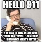erlang the movie phone call | HELLO 911; YOU NEED TO SEND THE MORGUE TRUCK TO PETTYVILLE, SOMEBODY IS BEING ROASTED TO DEATH! | image tagged in erlang the movie phone call | made w/ Imgflip meme maker