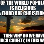 religion1 | 84% OF THE WORLD POPULATION IS RELIGIOUS A THIRD ARE CHRISTIANS; THEN WHY DO WE HAVE SO MUCH CRUELTY, IN THIS WORLD | image tagged in religion1 | made w/ Imgflip meme maker