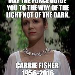 Carrie Fisher-Princess Leia | MAY THE FORCE GUIDE YOU TO THE WAY OF THE LIGHT NOT OF THE DARK. CARRIE FISHER 1956-2016 | image tagged in carrie fisher-princess leia | made w/ Imgflip meme maker