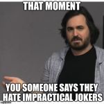 Impractical Jokers - Q | THAT MOMENT; YOU SOMEONE SAYS THEY HATE IMPRACTICAL JOKERS | image tagged in impractical jokers - q | made w/ Imgflip meme maker