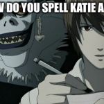 deathnote | SO, HOW DO YOU SPELL KATIE AGAIN?... | image tagged in deathnote | made w/ Imgflip meme maker