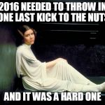 RIP Carrie Fisher | 2016 NEEDED TO THROW IN ONE LAST KICK TO THE NUTS; AND IT WAS A HARD ONE | image tagged in carrie fisher | made w/ Imgflip meme maker