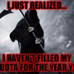 I haven't filled my quota for 2016 | I JUST REALIZED... I HAVEN'T FILLED MY QUOTA FOR THE YEAR YET | image tagged in grim reaper,2016,go home 2016 you're drunk,celebrity deaths,are you kidding me | made w/ Imgflip meme maker