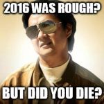 Mr Chow | 2016 WAS ROUGH? BUT DID YOU DIE? | image tagged in mr chow | made w/ Imgflip meme maker