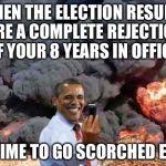 I do not think his legacy will be what he thinks his legacy will be... | WHEN THE ELECTION RESULTS ARE A COMPLETE REJECTION OF YOUR 8 YEARS IN OFFICE; IT'S TIME TO GO SCORCHED EARTH | image tagged in obama stick,obama's legacy | made w/ Imgflip meme maker