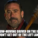 Walking Dead Negan | WHEN A SLOW-MOVING DRIVER ON THE INTERSTATE WON'T GET OUT OF THE LEFT LANE. | image tagged in walking dead negan | made w/ Imgflip meme maker