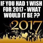 2017 bullshit | IF YOU HAD 1 WISH FOR 2017 - WHAT WOULD IT BE ?? | image tagged in 2017 bullshit | made w/ Imgflip meme maker
