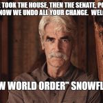 Sam Elliott The Ranch 2 | FIRST WE TOOK THE HOUSE, THEN THE SENATE, POTUS AND YOUR HOPE. NOW WE UNDO ALL YOUR CHANGE.  WELCOME TO THE; "NEW WORLD ORDER" SNOWFLAKE. | image tagged in sam elliott the ranch 2 | made w/ Imgflip meme maker