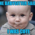 when you totally get the wrong message | THE BABYSITTER SAID; I WAS CUTE | image tagged in goofy grin baby,memes | made w/ Imgflip meme maker