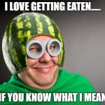 Melon head | I LOVE GETTING EATEN..... IF YOU KNOW WHAT I MEAN | image tagged in melon head | made w/ Imgflip meme maker