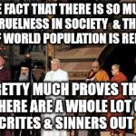 Religion | THE FACT THAT THERE IS SO MUCH CRUELNESS IN SOCIETY  & THAT 84% OF WORLD POPULATION IS RELIGIOUS; PRETTY MUCH PROVES THAT THERE ARE A WHOLE LOT OF HYPOCRITES & SINNERS OUT THERE | image tagged in religion | made w/ Imgflip meme maker