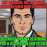 Can Someone Reverse this Martyr's Actions? Congress, We Are Looking at You! | HEY AMERICA. DO YOU WANT ANOTHER COLD WAR STARTED? BECAUSE OBAMA IS GIVING YOU A SCORCHED EARTH EXIT. | image tagged in sterling archer,barack obama,russia,scorch,congress,cold war | made w/ Imgflip meme maker