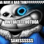 sanessssss | WANNA HAVE A BAD TOM???????????!!!! UWEUATETTUOTUOA; SANESSSSSS | image tagged in sanessssss | made w/ Imgflip meme maker
