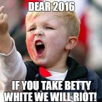 Angry Child | DEAR 2016; IF YOU TAKE BETTY WHITE WE WILL RIOT! | image tagged in angry child | made w/ Imgflip meme maker