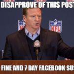 I disapprove of this post. $250,000 fine and 7 day Facebook suspension! | I DISAPPROVE OF THIS POST. $250,000 FINE AND 7 DAY FACEBOOK SUSPENSION. | image tagged in roger goodell,disapprove,fine | made w/ Imgflip meme maker