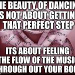 rosey music mothers day | THE BEAUTY OF DANCING IS NOT ABOUT GETTING THAT PERFECT STEP; ITS ABOUT FEELING THE FLOW OF THE MUSIC THROUGH OUT YOUR BODY | image tagged in rosey music mothers day | made w/ Imgflip meme maker