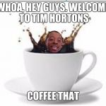 Coffee that | WHOA, HEY GUYS. WELCOME TO TIM HORTONS; COFFEE THAT | image tagged in coffee that | made w/ Imgflip meme maker