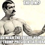 The UN? | THE U.N.? YOU MEAN THE FUTURE HOME OF THE TRUMP PRESIDENTIAL LIBRARY | image tagged in bare knuckle fighter,donald trump,donald trump approves | made w/ Imgflip meme maker