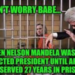 Her turn is coming  | DON'T WORRY BABE... EVEN NELSON MANDELA WASN'T ELECTED PRESIDENT UNTIL AFTER HE SERVED 27 YEARS IN PRISON | image tagged in hillary in jail,nelson mandela | made w/ Imgflip meme maker