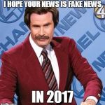 Ron Burgundy | I HOPE YOUR NEWS IS FAKE NEWS; IN 2017 | image tagged in ron burgundy | made w/ Imgflip meme maker