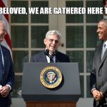 garland Biden Obama announcement  | DEARLY BELOVED, WE ARE GATHERED HERE TO JOIN... | image tagged in garland biden obama announcement | made w/ Imgflip meme maker