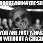 dr strangelove | YOU THOUGHT YOU WERE SO SMART; NOW YOU ARE JUST A HAS-BEEN CLOWN WITHOUT A CIRCUS TENT | image tagged in dr strangelove | made w/ Imgflip meme maker