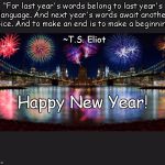 Happy New Year! | “For last year's words belong to last year's language. And next year's words await another voice. And to make an end is to make a beginning."; ~T.S. Eliot; Happy New Year! | image tagged in ts eliot,new beginnings,little gidding | made w/ Imgflip meme maker