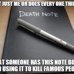 Death note | IS IT JUST ME OR DOES EVERY ONE THINKS; THAT SOMEONE HAS THIS NOTE BOOK AND USING IT TO KILL FAMOUS PEOPLE | image tagged in death note | made w/ Imgflip meme maker