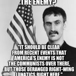Frank Zappa: Right-Wing Enemies | THE ENEMY? "IT SHOULD BE CLEAR FROM RECENT EVENTS THAT AMERICA'S ENEMY IS NOT THE COMMUNISTS OVER THERE, BUT THOSE DERANGED RIGHT-WING LUNATICS RIGHT HERE."; - FRANK ZAPPA, 1989 | image tagged in frank zappa,right wing | made w/ Imgflip meme maker
