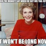 Nancy Reagan  | WHAT DID THE MONKEY SAY WHEN HE GOT HIS TAIL CUT OFF; IT WON'T BE LONG NOW | image tagged in nancy reagan,funny memes,memes,died in 2016 | made w/ Imgflip meme maker