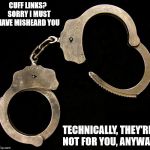 Must get binding arbitration now | CUFF LINKS?  SORRY I MUST HAVE MISHEARD YOU; TECHNICALLY, THEY'RE NOT FOR YOU, ANYWAY | image tagged in handcuffs,christmas gifts | made w/ Imgflip meme maker