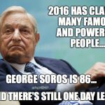 Lets hope 2016 claims one more... | 2016 HAS CLAIMED MANY FAMOUS AND POWERFUL PEOPLE... GEORGE SOROS IS 86... AND THERE'S STILL ONE DAY LEFT | image tagged in george soros | made w/ Imgflip meme maker