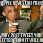 Happy New Years | HIPPIE NEW YEAH FOLKS; MAY 2017 TWEET YOU BETTER THAN IT WILL ME | image tagged in happy new years | made w/ Imgflip meme maker