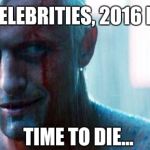 Roy batty | FOR CELEBRITIES, 2016 BE LIKE; TIME TO DIE... | image tagged in roy batty | made w/ Imgflip meme maker