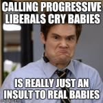 babiesruin | CALLING PROGRESSIVE LIBERALS CRY BABIES; IS REALLY JUST AN INSULT TO REAL BABIES | image tagged in babiesruin | made w/ Imgflip meme maker